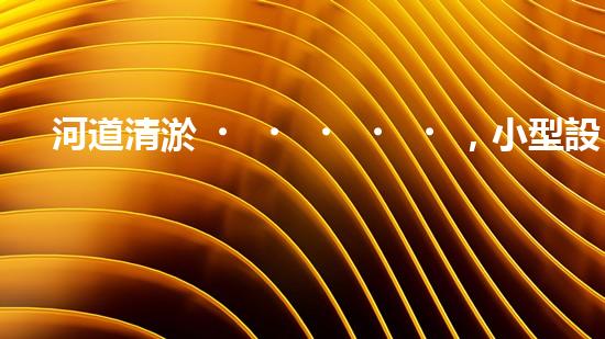 河道清淤，小型設(shè)備助力高效施工